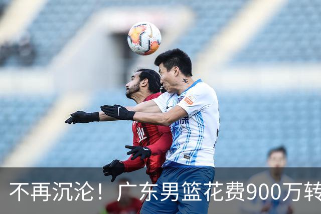 不再沉沦！广东男篮花费900万转会费签下昔日状元内线，杜锋誓言不再摆烂