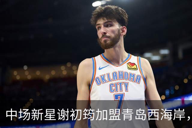 中场新星谢初筠加盟青岛西海岸，中国男足未来令人期待