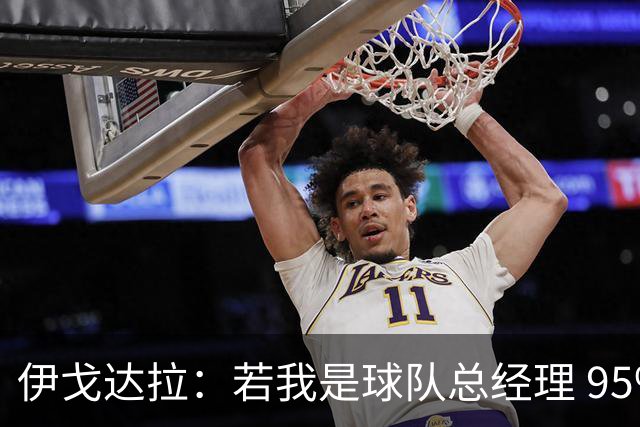伊戈达拉：若我是球队总经理 95%照搬热火模式
