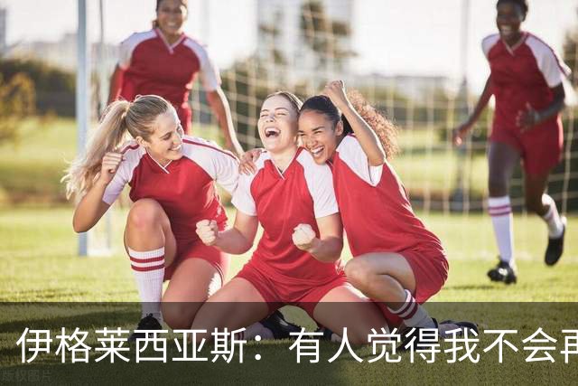 伊格莱西亚斯：有人觉得我不会再回西班牙队，但我还是回来了