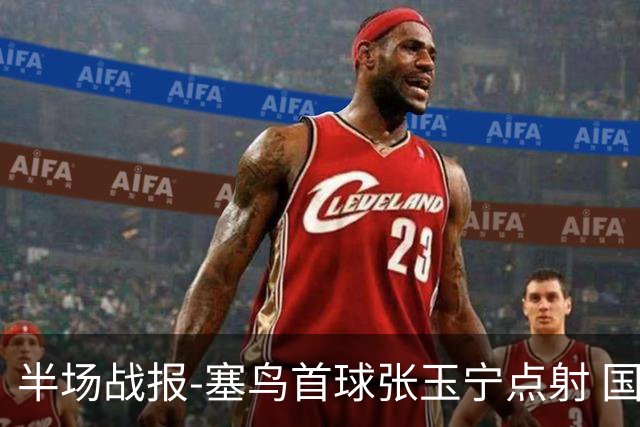 半场战报-塞鸟首球张玉宁点射 国足2-0领先新加坡