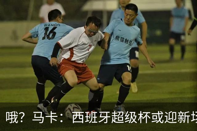 哦？马卡：西班牙超级杯或迎新场地，选项中也包括中国