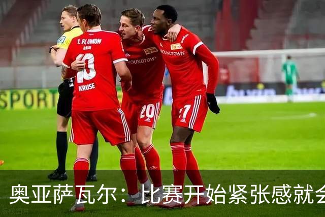 奥亚萨瓦尔：比赛开始紧张感就会消失 2010年世界杯印象不可磨灭