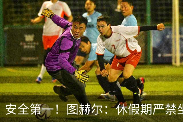 安全第一！图赫尔：休假期严禁坐飞机，他们也不会拿世界杯去冒险