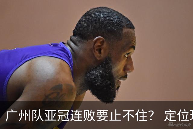 广州队亚冠连败要止不住？ 定位球防守总漏人丢球