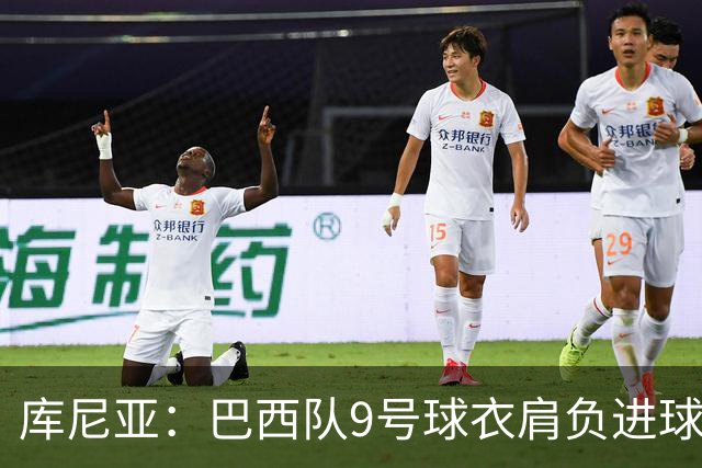 库尼亚：巴西队9号球衣肩负进球的使命，但我不能只想着自己进球