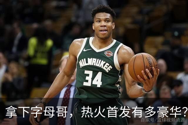 拿下字母哥，热火首发有多豪华？4全明星+窒息防守，还有后续操作