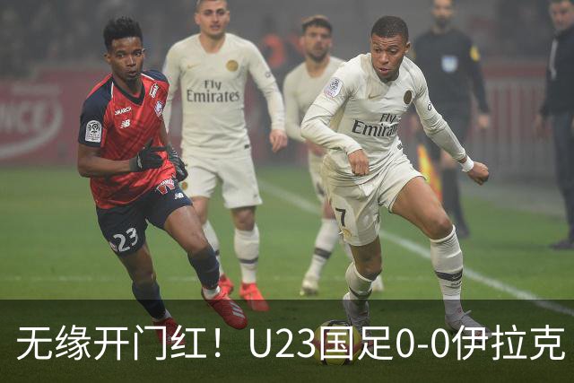无缘开门红！U23国足0-0伊拉克 李昊屡献神扑U23国足1射正