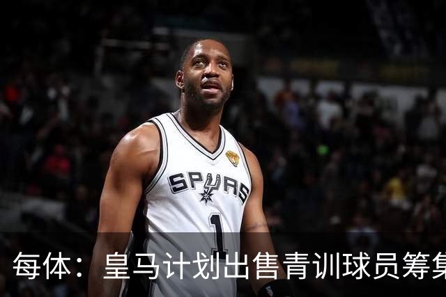 每体：皇马计划出售青训球员筹集6000万欧，贡萨洛等人可能离队