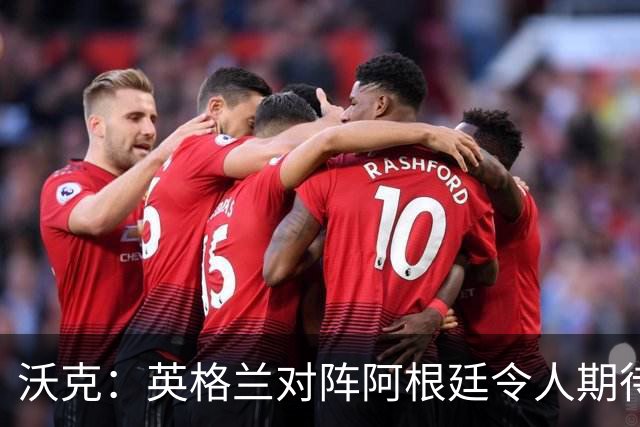 沃克：英格兰对阵阿根廷令人期待 为斯通斯感到高兴