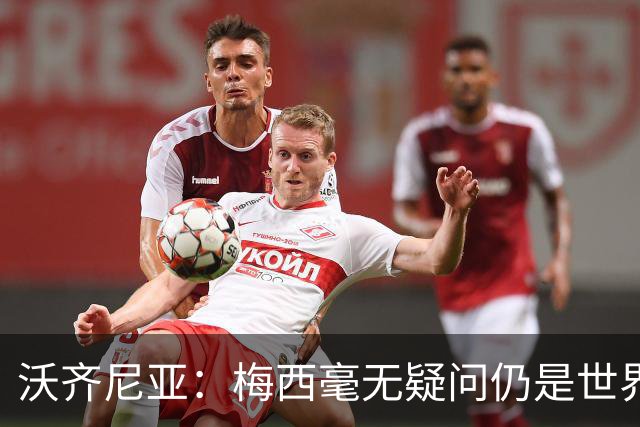 沃齐尼亚：梅西毫无疑问仍是世界最佳；能与他同场比赛是我荣幸