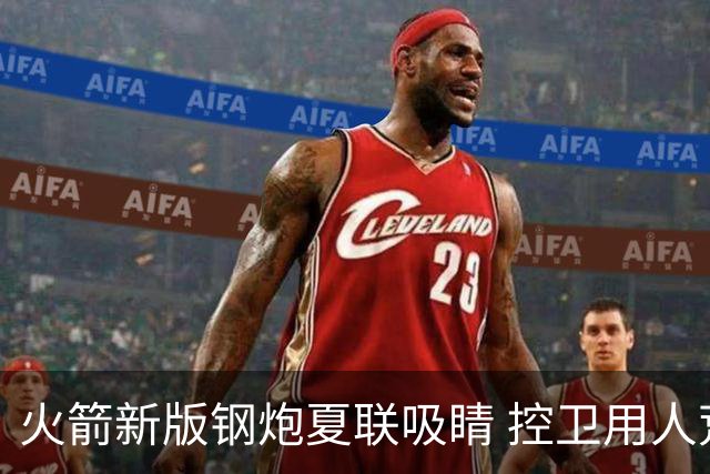 火箭新版钢炮夏联吸睛 控卫用人荒终于有救了？
