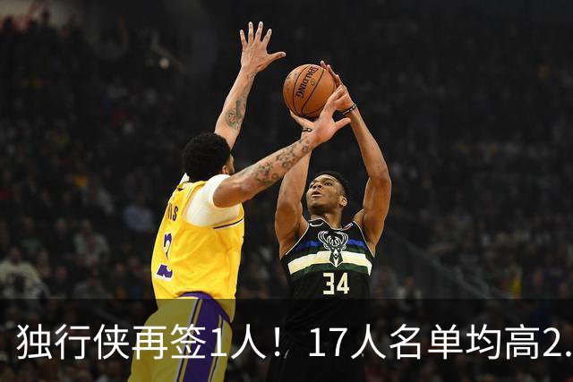 独行侠再签1人！17人名单均高2.01米 杨瀚森伯乐4交易后欲追霍勒迪