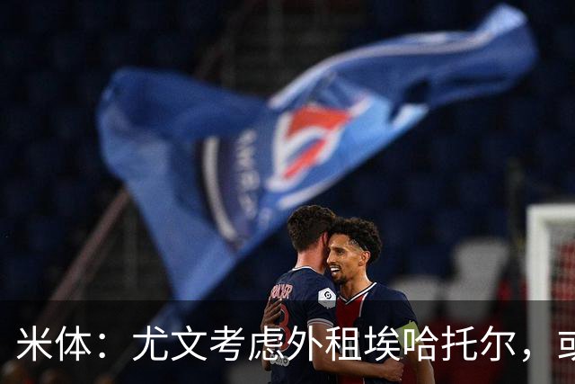 米体：尤文考虑外租埃哈托尔，或加入佩莱格里诺转会