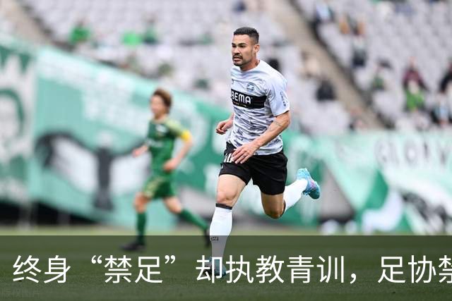 终身“禁足”却执教青训，足协禁令何以形同虚设？
