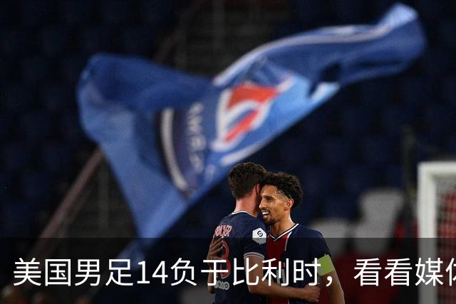 美国男足14负于比利时，看看媒体专家怎么说 4人被视为败北主因