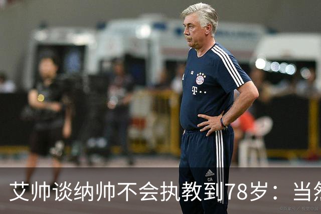 艾帅谈纳帅不会执教到78岁：当然，那么年轻就被开还拿巨额解约金