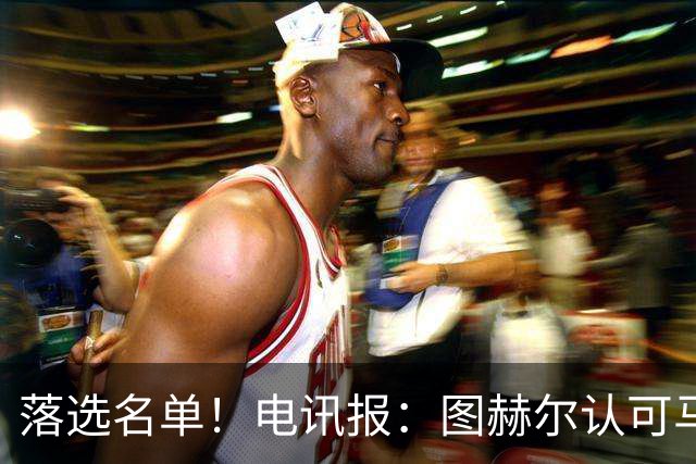 落选名单！电讯报：图赫尔认可马奎尔头球能力，但不满其不听指挥