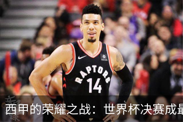 西甲的荣耀之战：世界杯决赛成最大赢家