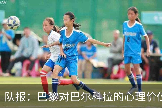 队报：巴黎对巴尔科拉的心理价位是1.5亿欧；仍计划引进费兰