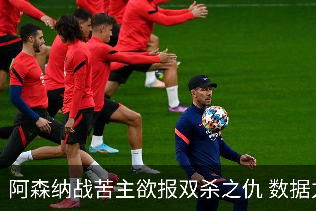 阿森纳战苦主欲报双杀之仇 数据力挺2-1小胜