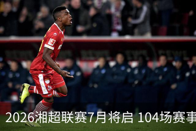 2026湘超联赛7月将启 104场赛事燃动三湘足坛
