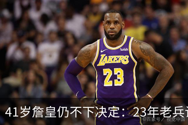 41岁詹皇仍不下决定：23年老兵让五队苦等，自由身拖得从未这么久